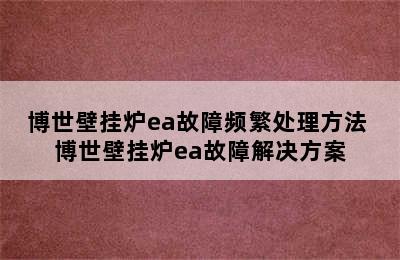 博世壁挂炉ea故障频繁处理方法 博世壁挂炉ea故障解决方案